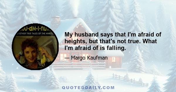 My husband says that I'm afraid of heights, but that's not true. What I'm afraid of is falling.