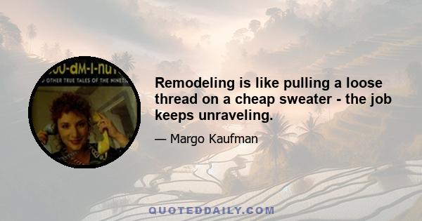 Remodeling is like pulling a loose thread on a cheap sweater - the job keeps unraveling.