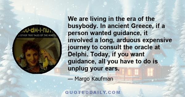 We are living in the era of the busybody. In ancient Greece, if a person wanted guidance, it involved a long, arduous expensive journey to consult the oracle at Delphi. Today, if you want guidance, all you have to do is 