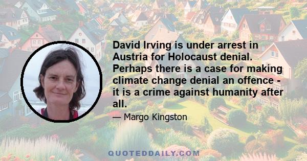 David Irving is under arrest in Austria for Holocaust denial. Perhaps there is a case for making climate change denial an offence - it is a crime against humanity after all.