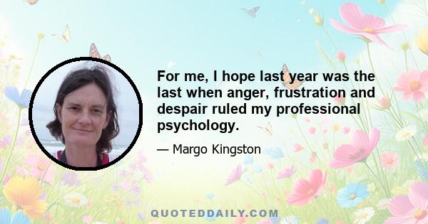 For me, I hope last year was the last when anger, frustration and despair ruled my professional psychology.