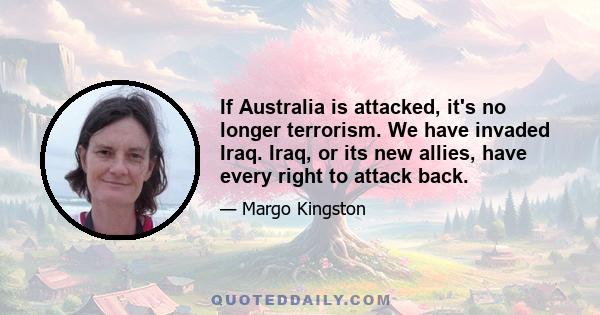 If Australia is attacked, it's no longer terrorism. We have invaded Iraq. Iraq, or its new allies, have every right to attack back.