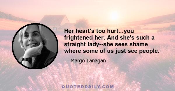 Her heart's too hurt...you frightened her. And she's such a straight lady--she sees shame where some of us just see people.