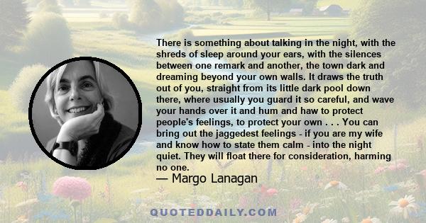 There is something about talking in the night, with the shreds of sleep around your ears, with the silences between one remark and another, the town dark and dreaming beyond your own walls. It draws the truth out of