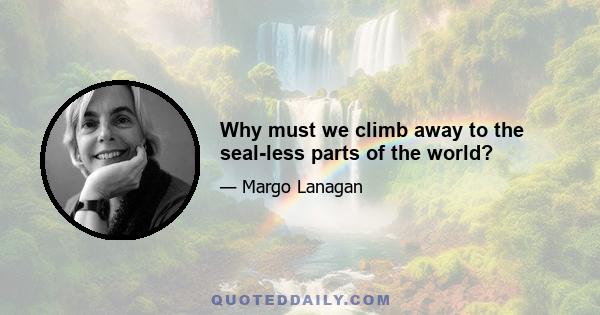 Why must we climb away to the seal-less parts of the world?