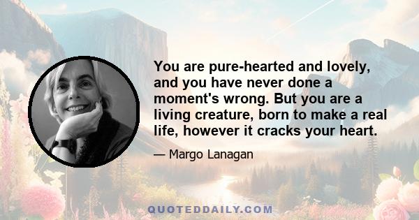 You are pure-hearted and lovely, and you have never done a moment's wrong. But you are a living creature, born to make a real life, however it cracks your heart.