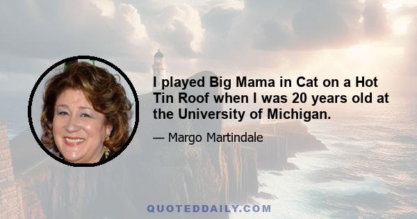 I played Big Mama in Cat on a Hot Tin Roof when I was 20 years old at the University of Michigan.