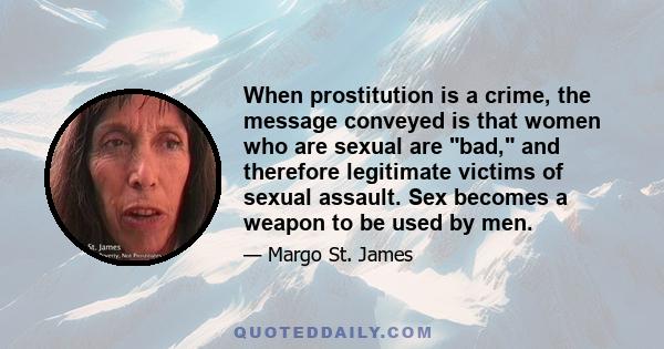 When prostitution is a crime, the message conveyed is that women who are sexual are bad, and therefore legitimate victims of sexual assault. Sex becomes a weapon to be used by men.