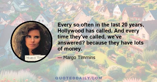 Every so often in the last 20 years, Hollywood has called. And every time they've called, we've answered? because they have lots of money.