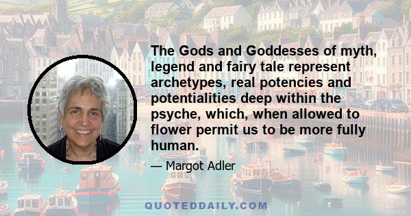 The Gods and Goddesses of myth, legend and fairy tale represent archetypes, real potencies and potentialities deep within the psyche, which, when allowed to flower permit us to be more fully human.