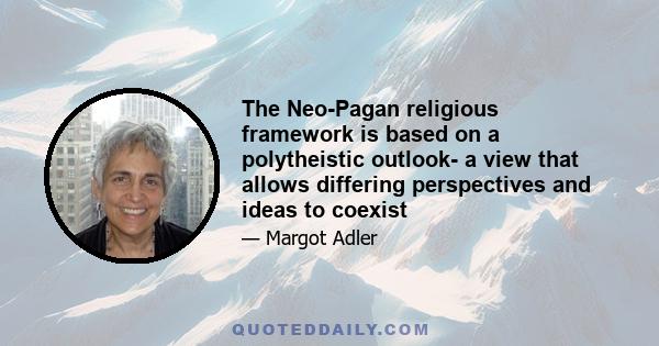 The Neo-Pagan religious framework is based on a polytheistic outlook- a view that allows differing perspectives and ideas to coexist