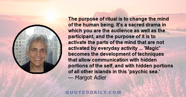 The purpose of ritual is to change the mind of the human being. It's a sacred drama in which you are the audience as well as the participant, and the purpose of it is to activate the parts of the mind that are not