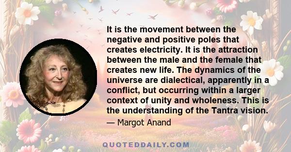 It is the movement between the negative and positive poles that creates electricity. It is the attraction between the male and the female that creates new life. The dynamics of the universe are dialectical, apparently