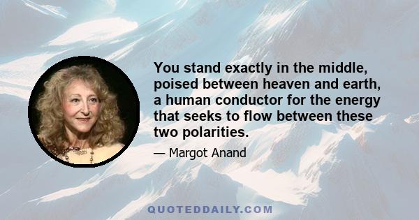 You stand exactly in the middle, poised between heaven and earth, a human conductor for the energy that seeks to flow between these two polarities.