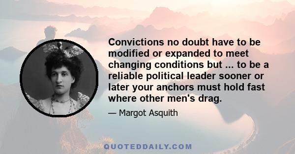 Convictions no doubt have to be modified or expanded to meet changing conditions but ... to be a reliable political leader sooner or later your anchors must hold fast where other men's drag.