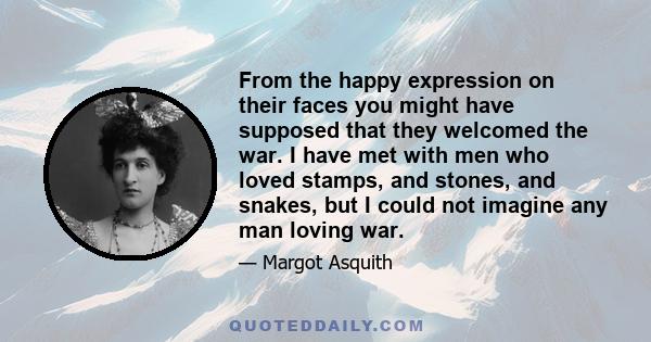 From the happy expression on their faces you might have supposed that they welcomed the war. I have met with men who loved stamps, and stones, and snakes, but I could not imagine any man loving war.