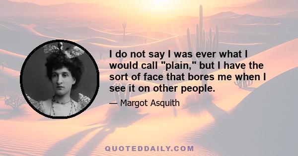 I do not say I was ever what I would call plain, but I have the sort of face that bores me when I see it on other people.