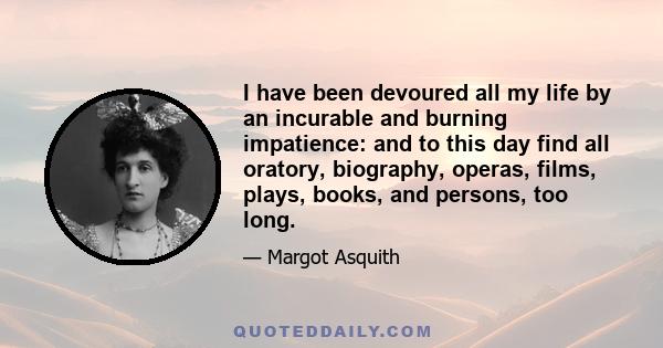 I have been devoured all my life by an incurable and burning impatience: and to this day find all oratory, biography, operas, films, plays, books, and persons, too long.