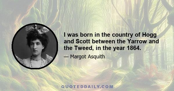 I was born in the country of Hogg and Scott between the Yarrow and the Tweed, in the year 1864.