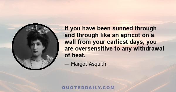 If you have been sunned through and through like an apricot on a wall from your earliest days, you are oversensitive to any withdrawal of heat.