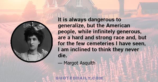 It is always dangerous to generalize, but the American people, while infinitely generous, are a hard and strong race and, but for the few cemeteries I have seen, I am inclined to think they never die.