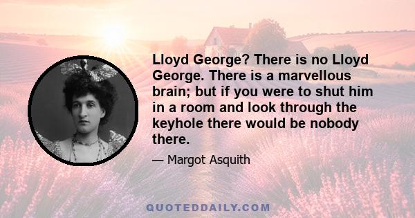 Lloyd George? There is no Lloyd George. There is a marvellous brain; but if you were to shut him in a room and look through the keyhole there would be nobody there.