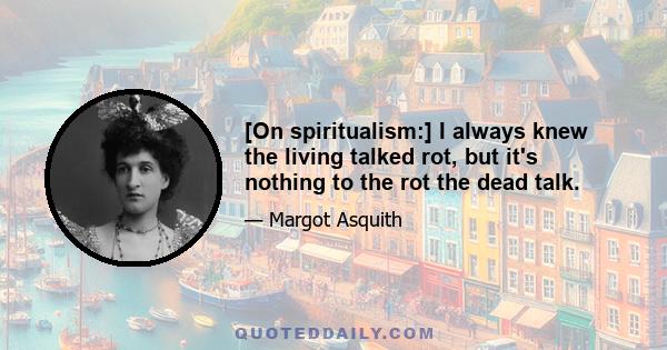 [On spiritualism:] I always knew the living talked rot, but it's nothing to the rot the dead talk.