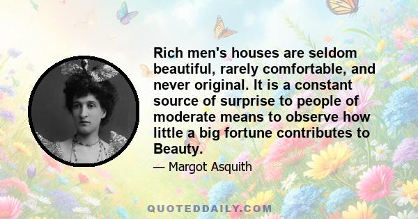 Rich men's houses are seldom beautiful, rarely comfortable, and never original. It is a constant source of surprise to people of moderate means to observe how little a big fortune contributes to Beauty.