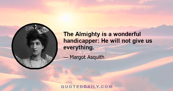 The Almighty is a wonderful handicapper: He will not give us everything.