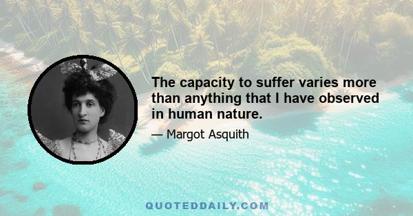 The capacity to suffer varies more than anything that I have observed in human nature.