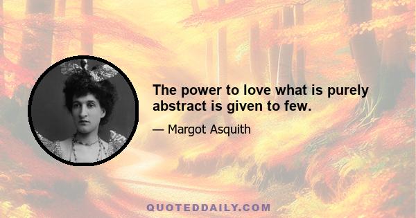 The power to love what is purely abstract is given to few.