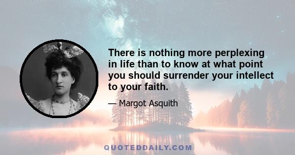 There is nothing more perplexing in life than to know at what point you should surrender your intellect to your faith.