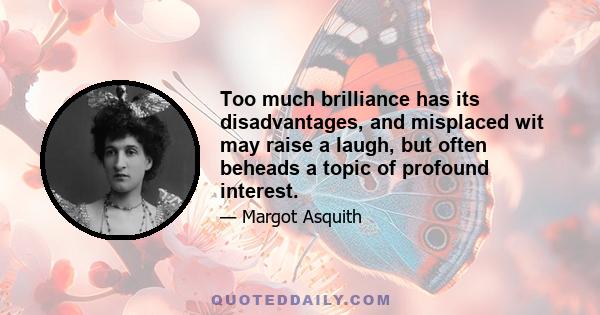 Too much brilliance has its disadvantages, and misplaced wit may raise a laugh, but often beheads a topic of profound interest.