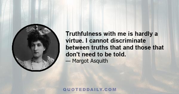 Truthfulness with me is hardly a virtue. I cannot discriminate between truths that and those that don't need to be told.