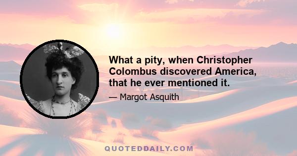 What a pity, when Christopher Colombus discovered America, that he ever mentioned it.