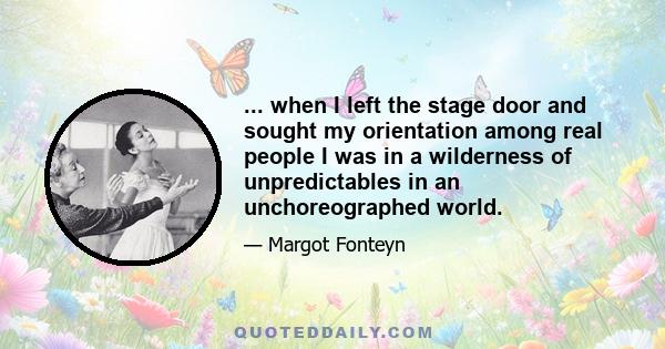 ... when I left the stage door and sought my orientation among real people I was in a wilderness of unpredictables in an unchoreographed world.