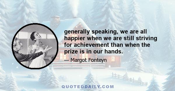 generally speaking, we are all happier when we are still striving for achievement than when the prize is in our hands.