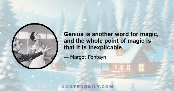 Genius is another word for magic, and the whole point of magic is that it is inexplicable.