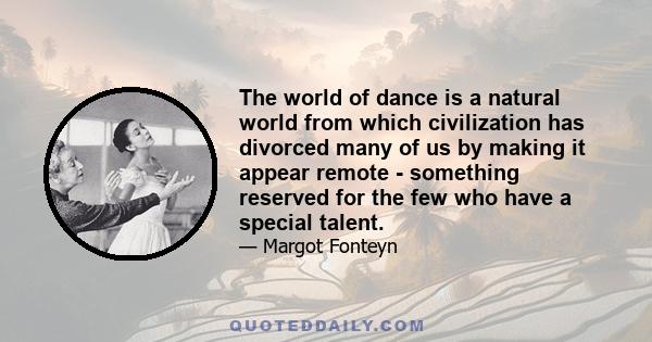 The world of dance is a natural world from which civilization has divorced many of us by making it appear remote - something reserved for the few who have a special talent.