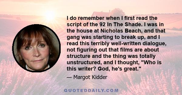 I do remember when I first read the script of the 92 In The Shade. I was in the house at Nicholas Beach, and that gang was starting to break up, and I read this terribly well-written dialogue, not figuring out that