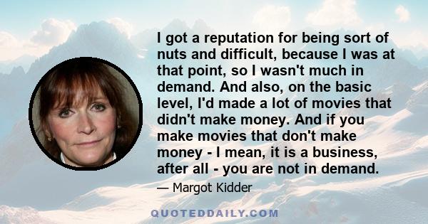 I got a reputation for being sort of nuts and difficult, because I was at that point, so I wasn't much in demand. And also, on the basic level, I'd made a lot of movies that didn't make money. And if you make movies