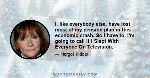 I, like everybody else, have lost most of my pension plan in this economic crash. So I have to. I'm going to call it I Slept With Everyone On Television.