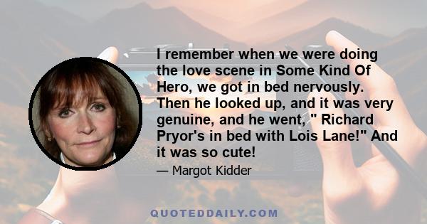 I remember when we were doing the love scene in Some Kind Of Hero, we got in bed nervously. Then he looked up, and it was very genuine, and he went,  Richard Pryor's in bed with Lois Lane! And it was so cute!