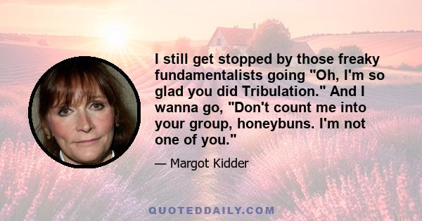 I still get stopped by those freaky fundamentalists going Oh, I'm so glad you did Tribulation. And I wanna go, Don't count me into your group, honeybuns. I'm not one of you.