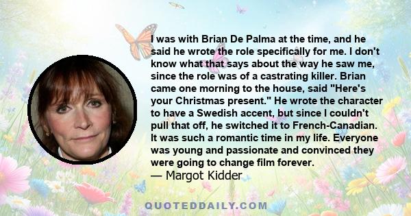 I was with Brian De Palma at the time, and he said he wrote the role specifically for me. I don't know what that says about the way he saw me, since the role was of a castrating killer. Brian came one morning to the