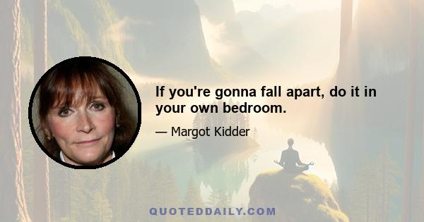 If you're gonna fall apart, do it in your own bedroom.