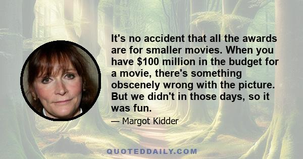 It's no accident that all the awards are for smaller movies. When you have $100 million in the budget for a movie, there's something obscenely wrong with the picture. But we didn't in those days, so it was fun.