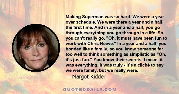 Making Superman was so hard. We were a year over schedule. We were there a year and a half, the first time. And in a year and a half, you go through everything you go through in a life. So you can't really go, Oh, it