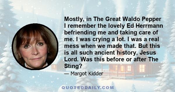 Mostly, in The Great Waldo Pepper I remember the lovely Ed Herrmann befriending me and taking care of me. I was crying a lot. I was a real mess when we made that. But this is all such ancient history, Jesus Lord. Was