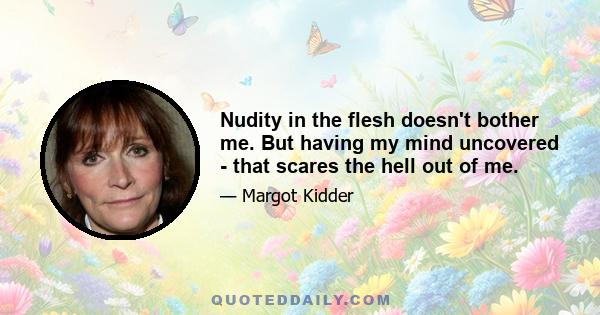 Nudity in the flesh doesn't bother me. But having my mind uncovered - that scares the hell out of me.